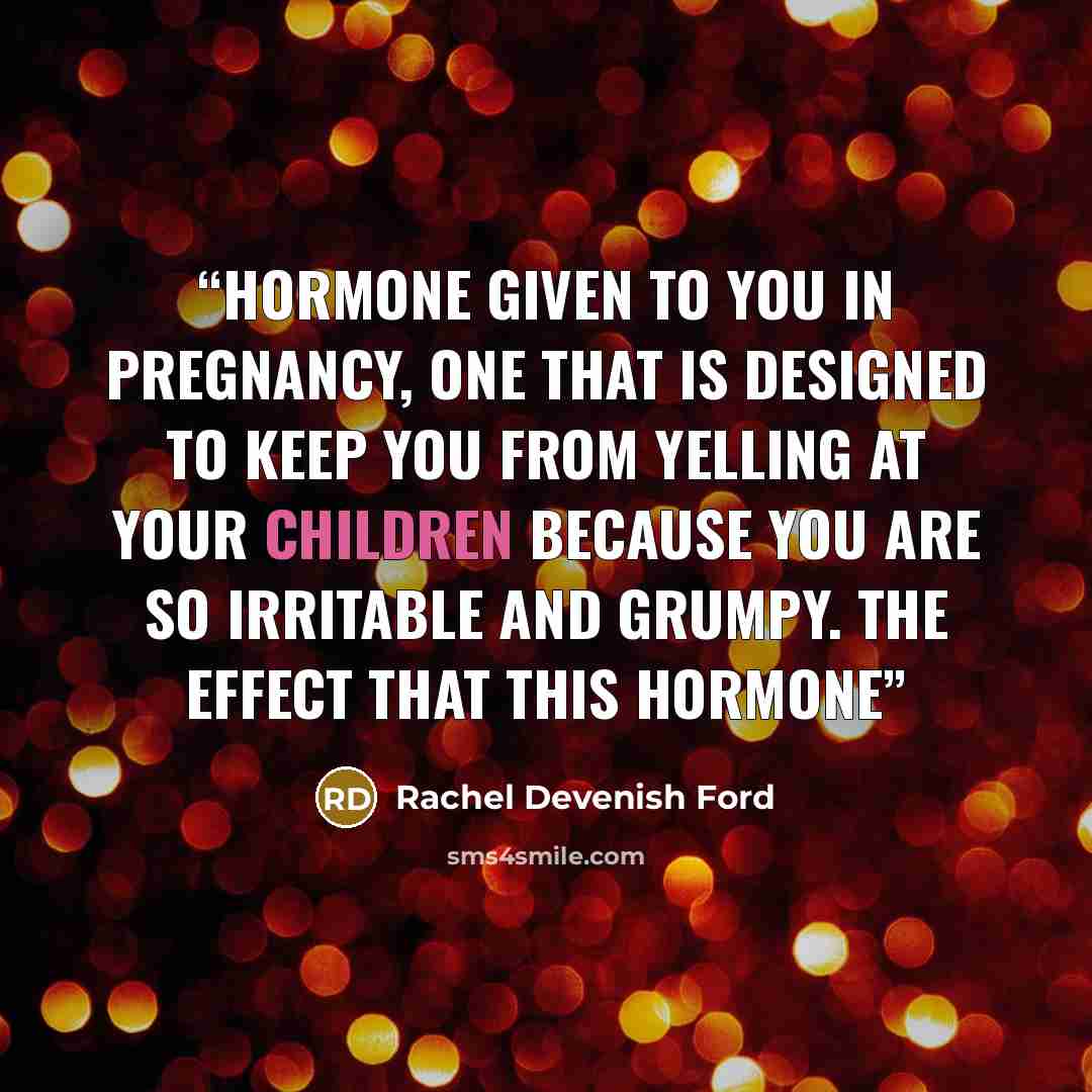 “hormone given to you in pregnancy, one that is designed to keep you from yelling at your children because you are so irritable and grumpy. The effect that this hormone” quote by Rachel Devenish Ford