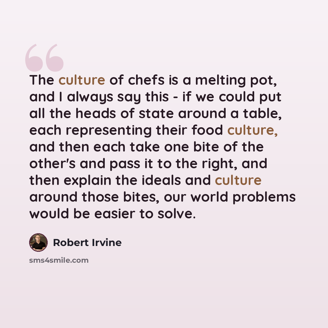 “The culture of chefs is a melting pot, and I always say this - if we could put all the heads of state around a table, each representing their food culture, and then each take one bite of the other's and pass it to the right, and then explain the ideals and culture around those bites, our world…” quote by Robert Irvine