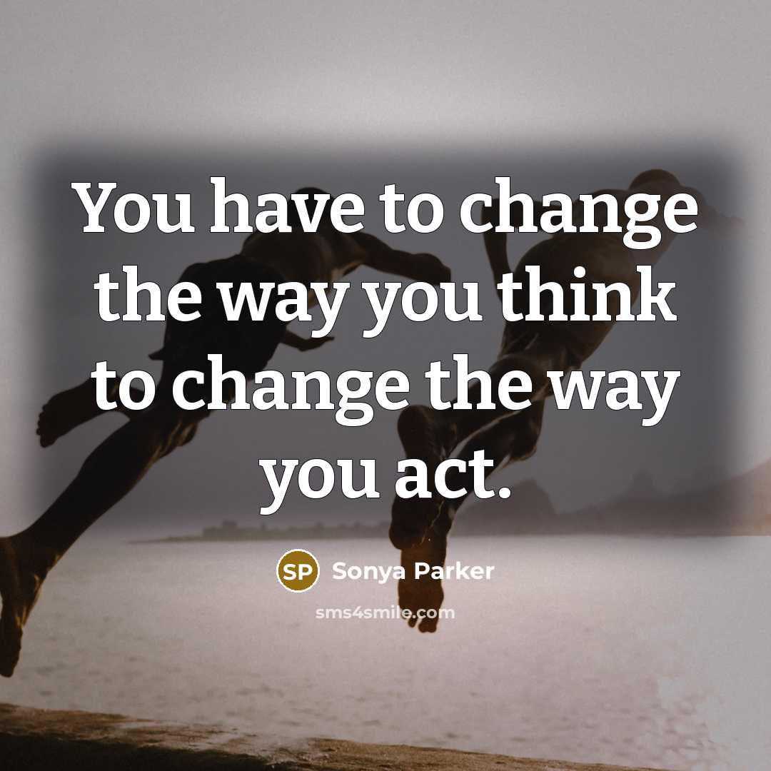 “You have to change the way you think to change the way you act.” quote by Sonya Parker
