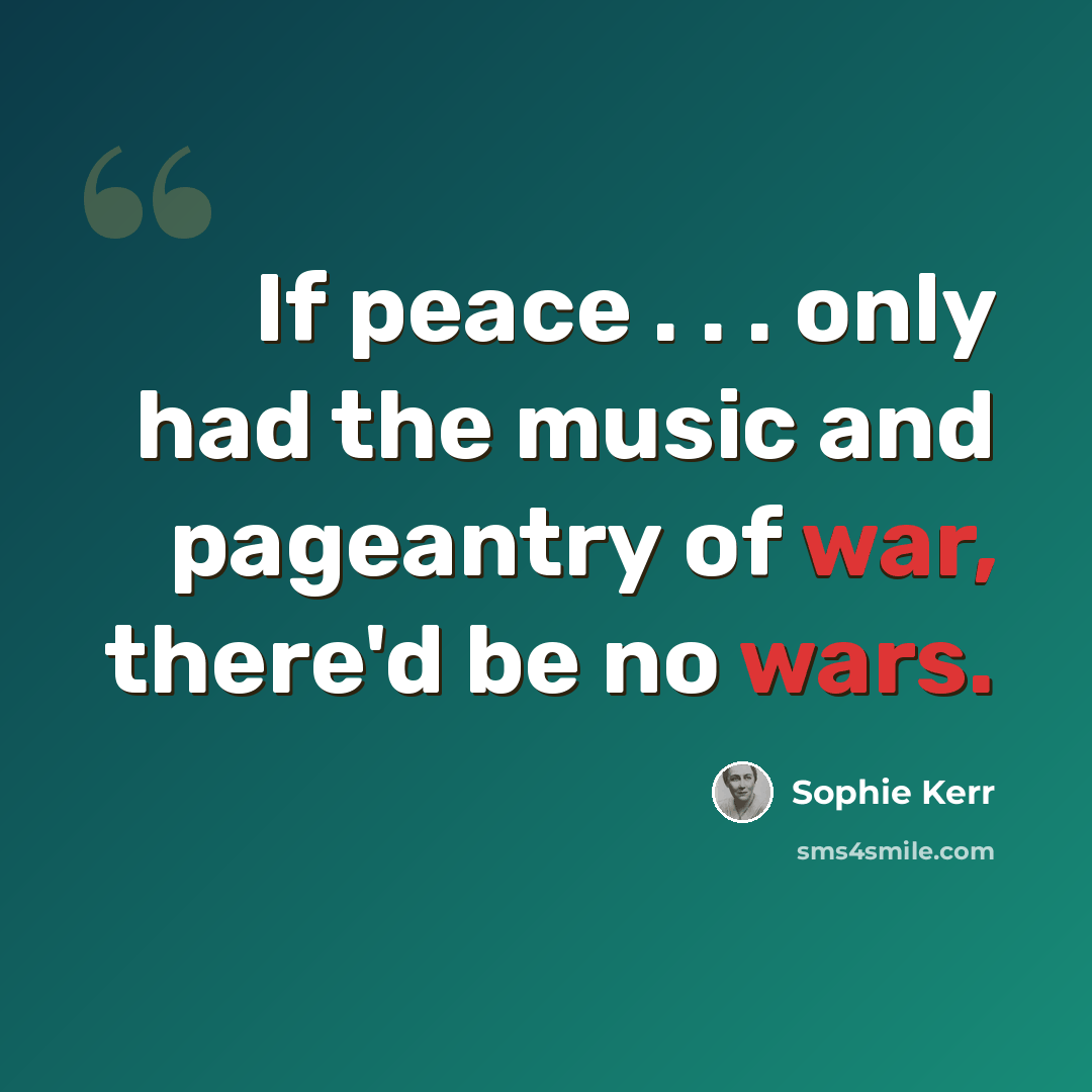 “If peace . . . only had the music and pageantry of war, there'd be no wars.” quote by Sophie Kerr