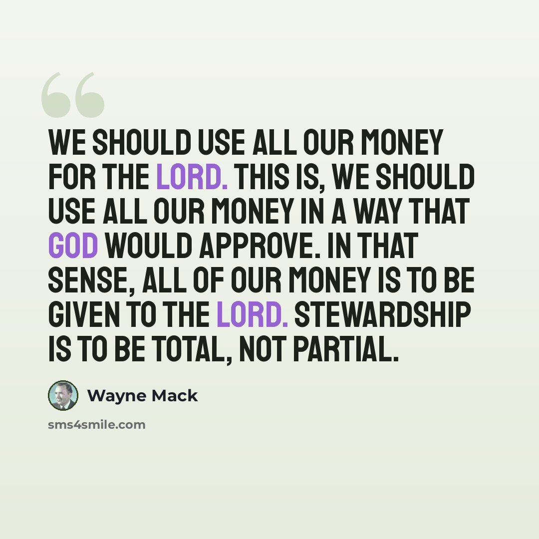 “We should use all our money for the Lord. This is, we should use all our money in a way that God would approve. In that sense, all of our money is to be given to the Lord. Stewardship is to be total, not partial.” quote by Wayne Mack