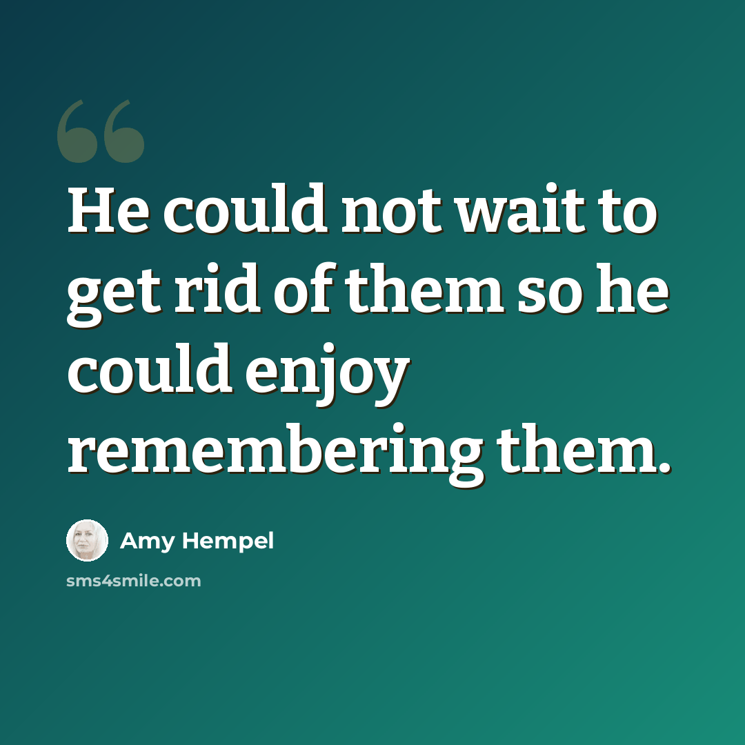 “He could not wait to get rid of them so he could enjoy remembering them.” quote by Amy Hempel