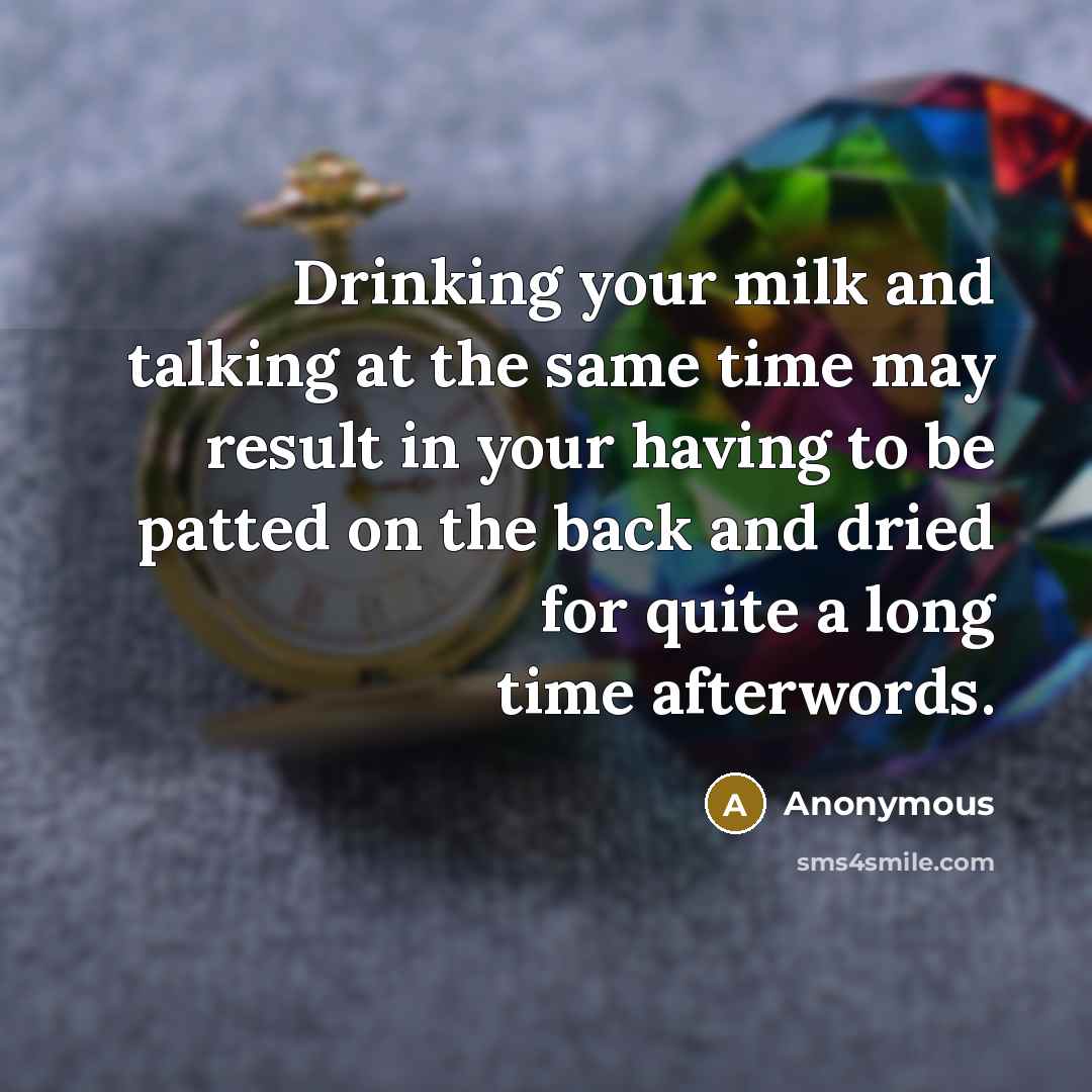 “Drinking your milk and talking at the same time may result in your having to be patted on the back and dried for quite a long time afterwords.” quote by Anonymous