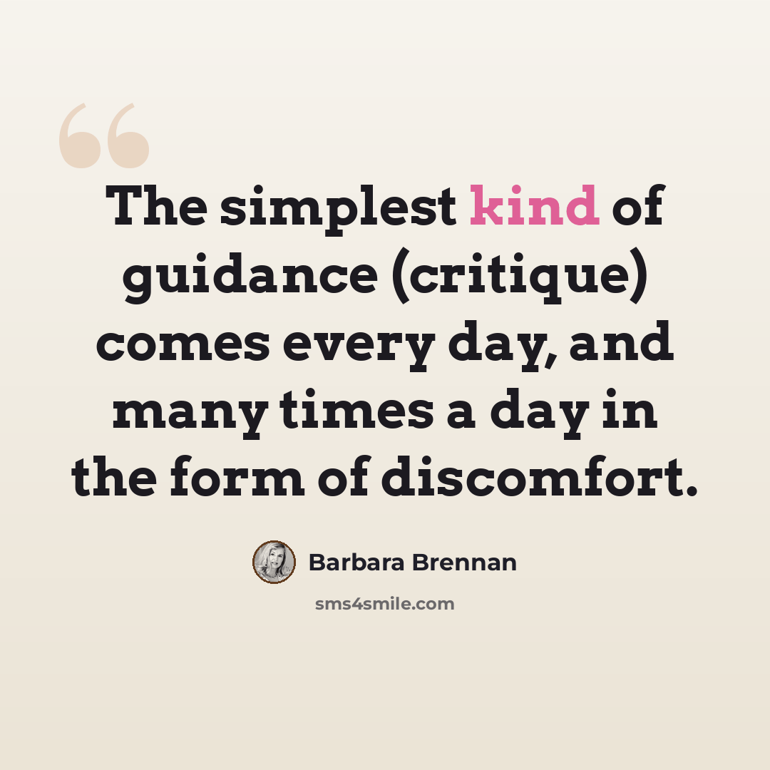“The simplest kind of guidance (critique) comes every day, and many times a day in the form of discomfort.” quote by Barbara Brennan