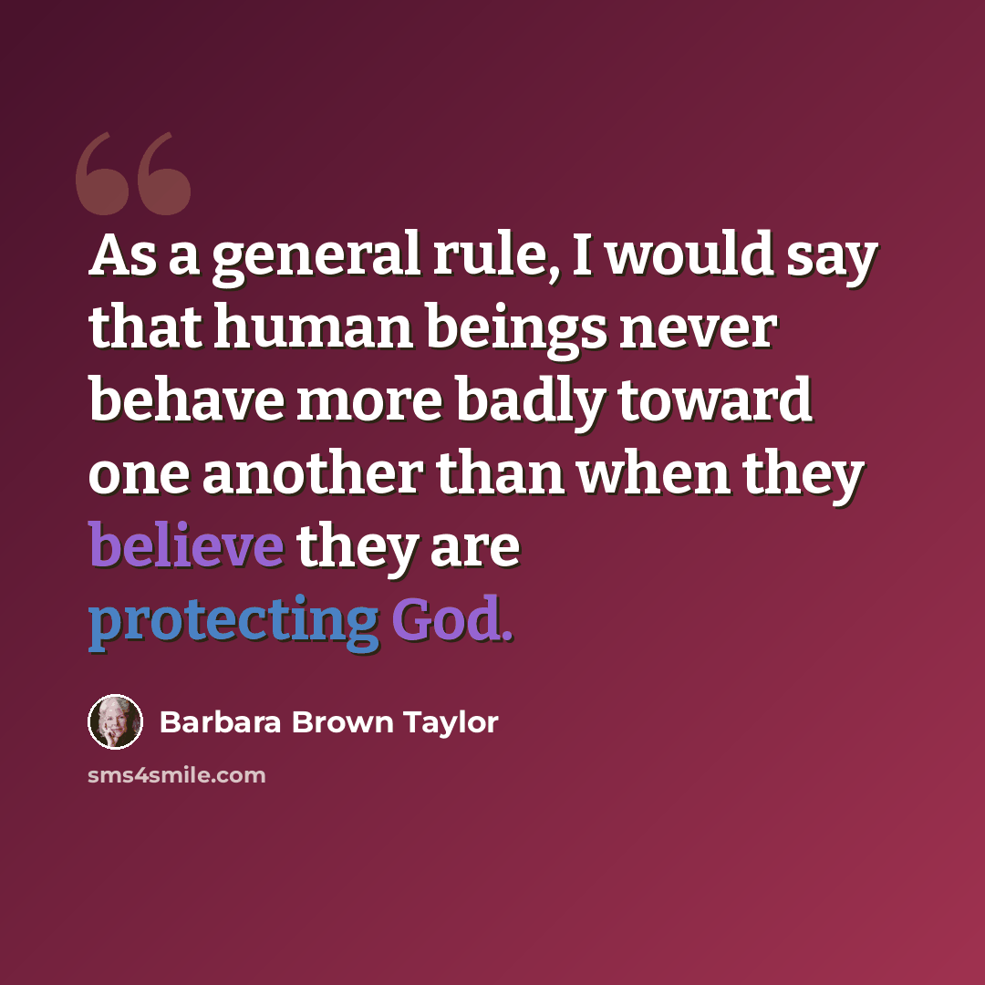 “As a general rule, I would say that human beings never behave more badly toward one another than when they believe they are protecting God.” quote by Barbara Brown Taylor