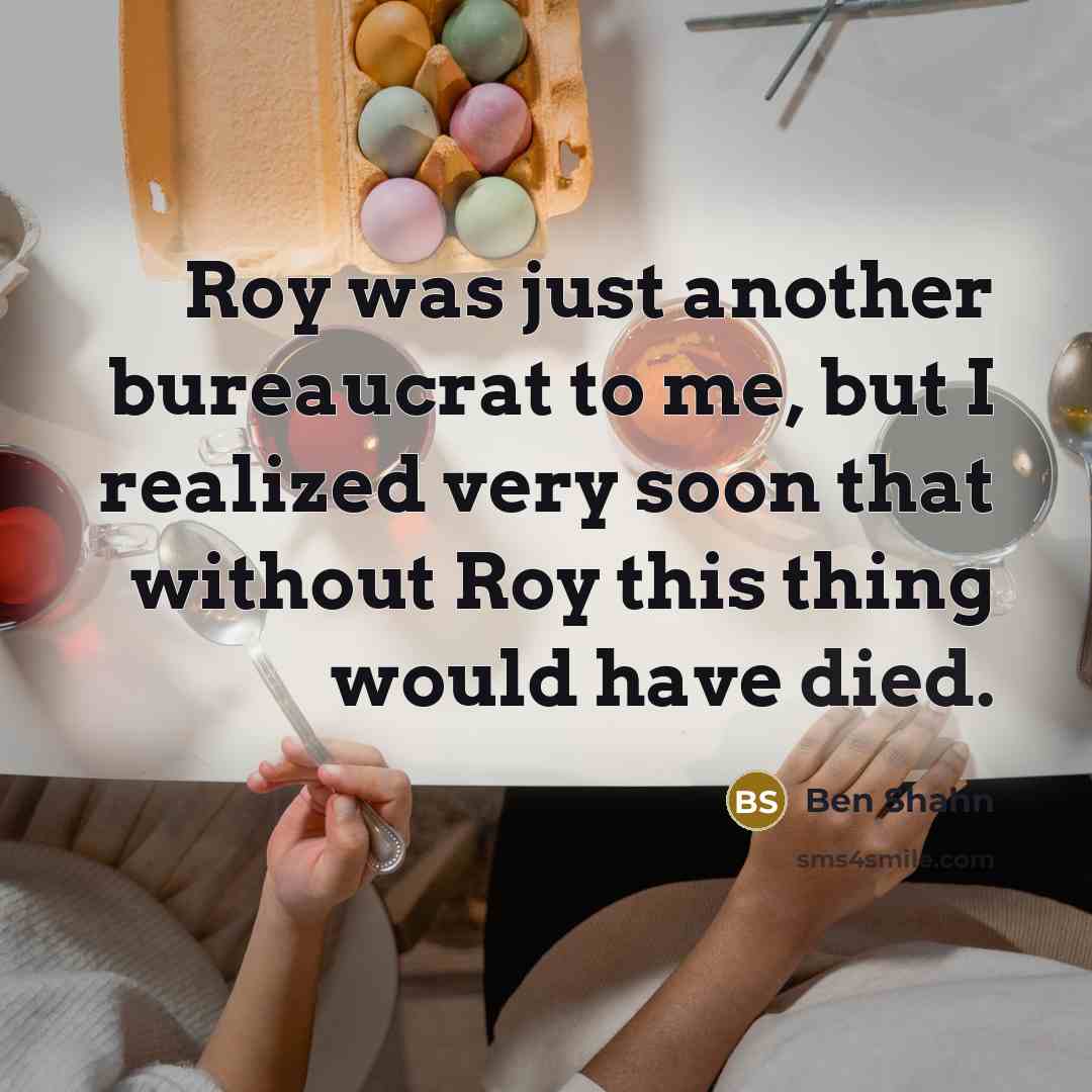 “Roy was just another bureaucrat to me, but I realized very soon that without Roy this thing would have died.” quote by Ben Shahn