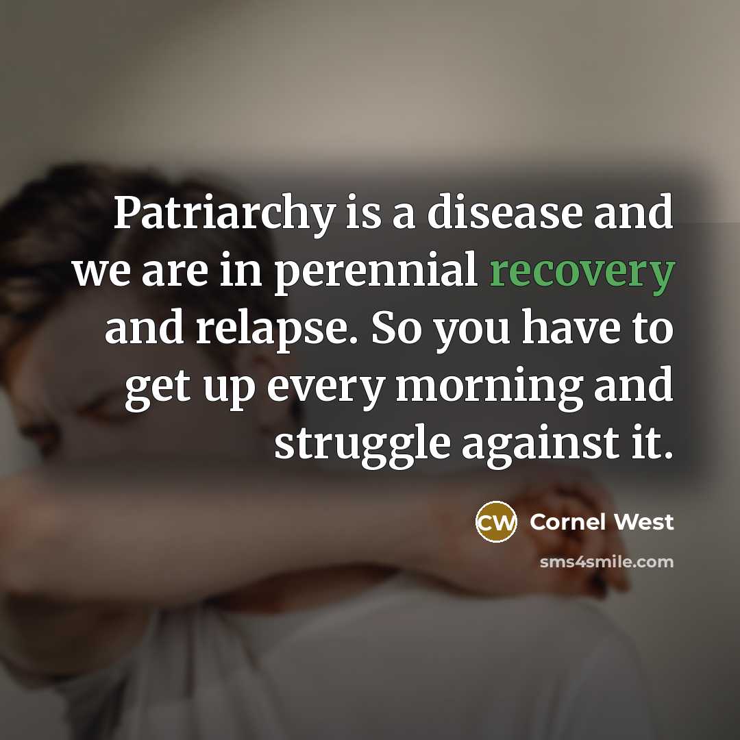 “Patriarchy is a disease and we are in perennial recovery and relapse. So you have to get up every morning and struggle against it.” quote by Cornel West