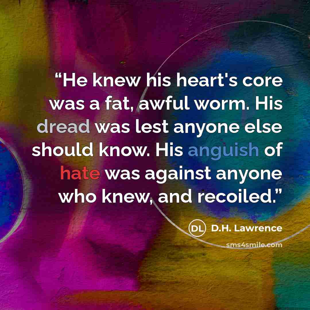“He knew his heart's core was a fat, awful worm. His dread was lest anyone else should know. His anguish of hate was against anyone who knew, and recoiled.” quote by D.H. Lawrence