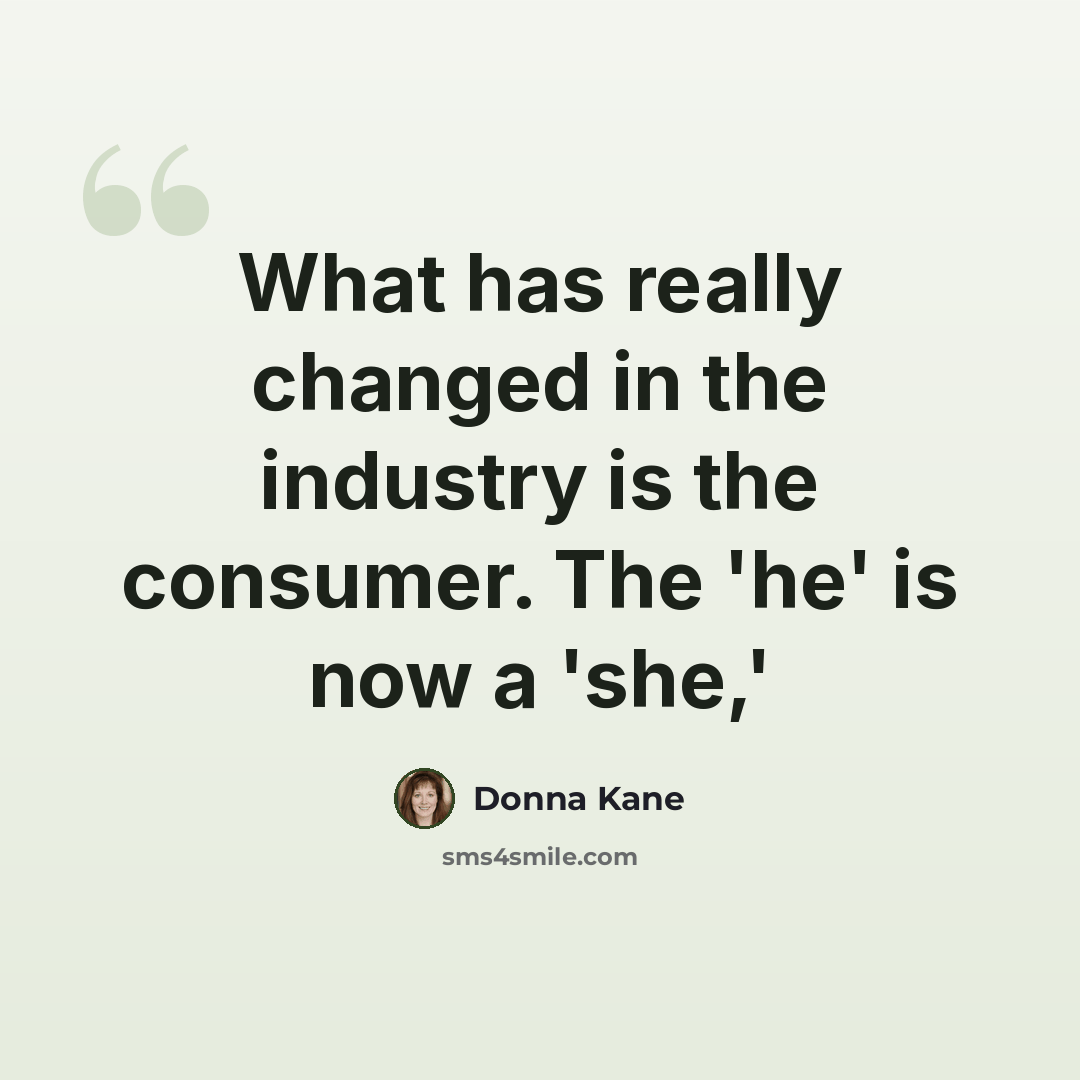 “What has really changed in the industry is the consumer. The 'he' is now a 'she,'” quote by Donna Kane