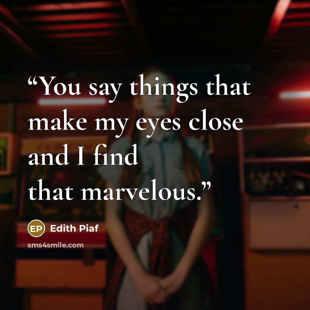 “You say things that make my eyes close and I find that marvelous.” quote by Edith Piaf