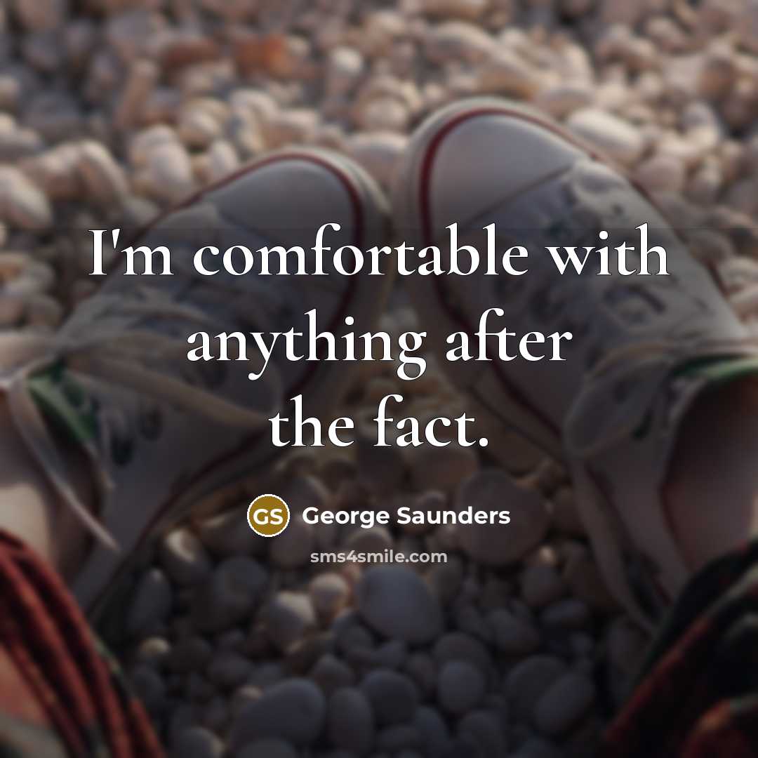 “I'm comfortable with anything after the fact.” quote by George Saunders