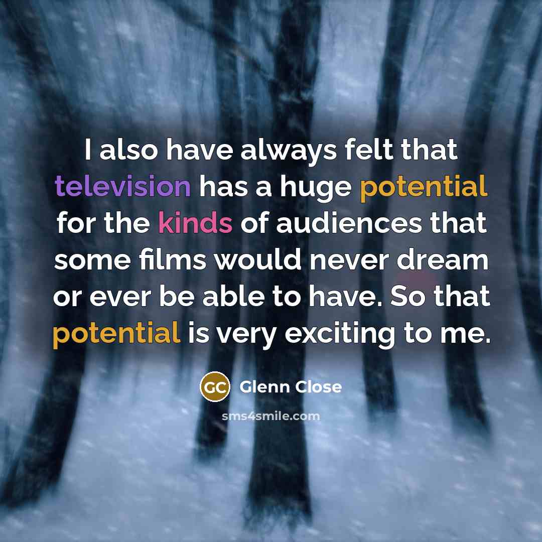 “I also have always felt that television has a huge potential for the kinds of audiences that some films would never dream or ever be able to have. So that potential is very exciting to me.” quote by Glenn Close