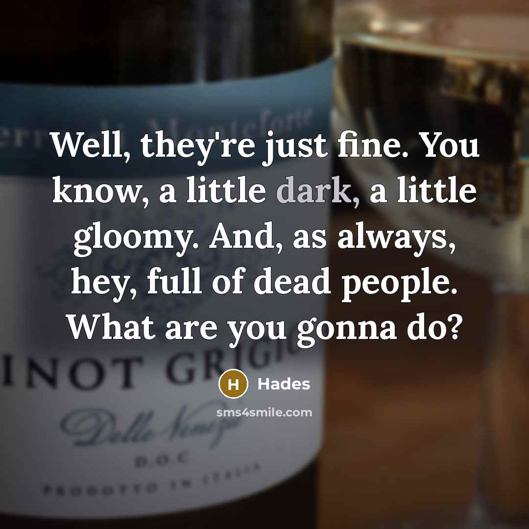 “Well, they're just fine. You know, a little dark, a little gloomy. And, as always, hey, full of dead people. What are you gonna do?” quote by Hades