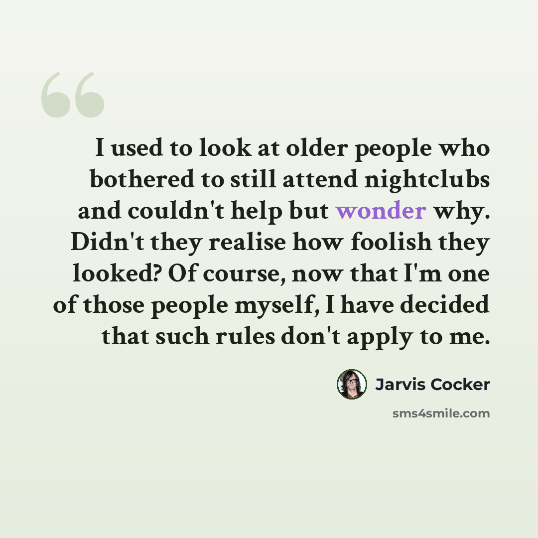 “I used to look at older people who bothered to still attend nightclubs and couldn't help but wonder why. Didn't they realise how foolish they looked? Of course, now that I'm one of those people myself, I have decided that such rules don't apply to me.” quote by Jarvis Cocker