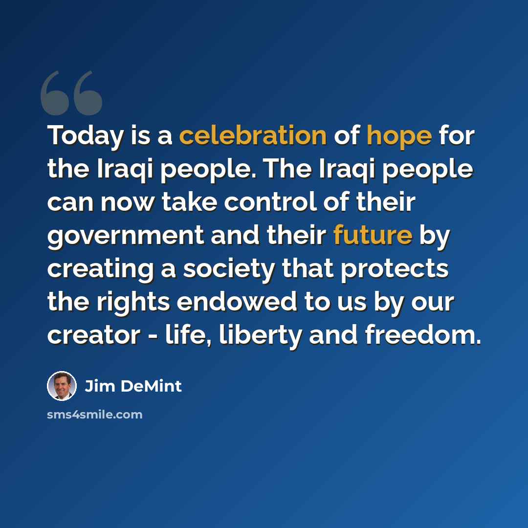 “Today is a celebration of hope for the Iraqi people. The Iraqi people can now take control of their government and their future by creating a society that protects the rights endowed to us by our creator - life, liberty and freedom.” quote by Jim DeMint