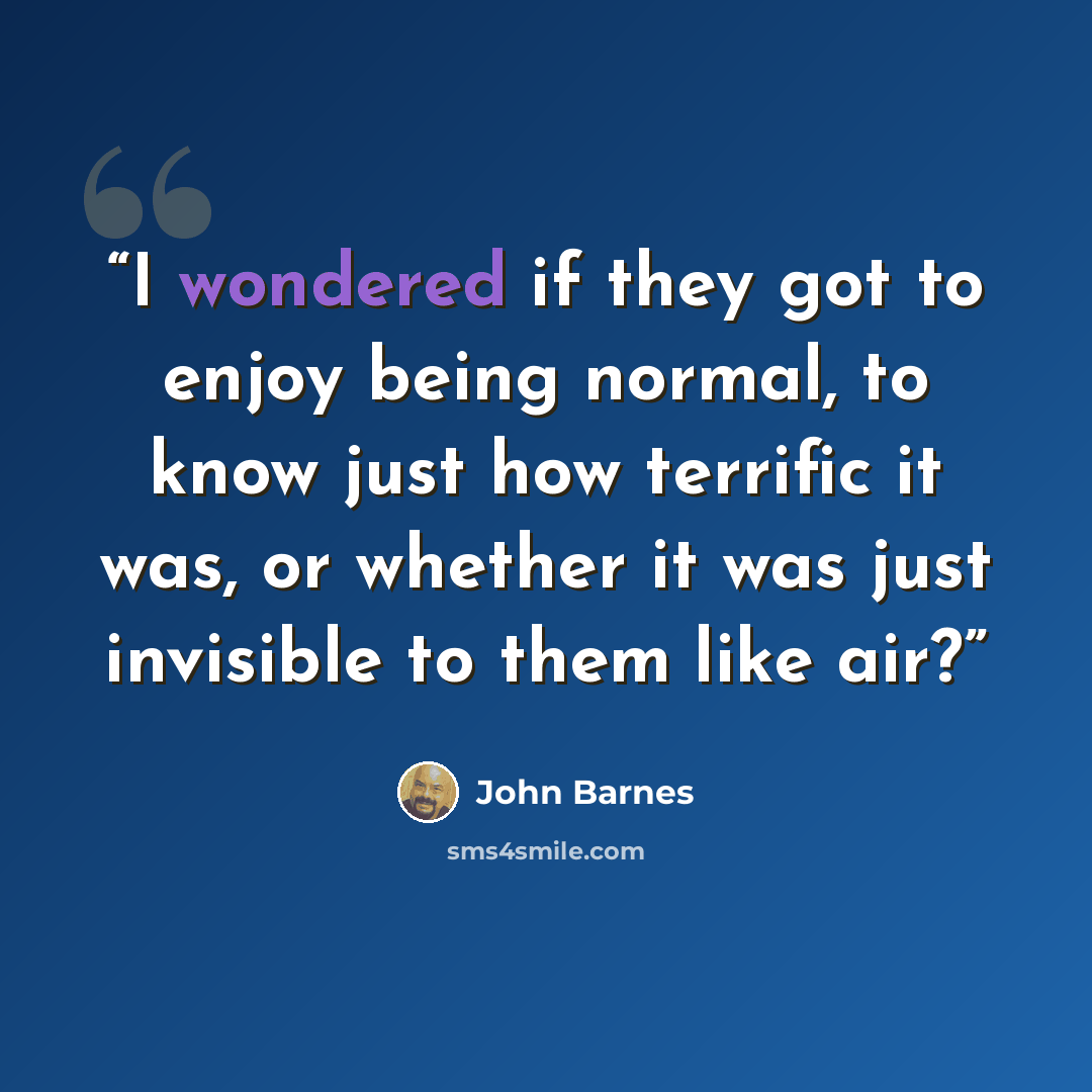 “I wondered if they got to enjoy being normal, to know just how terrific it was, or whether it was just invisible to them like air?” quote by John Barnes
