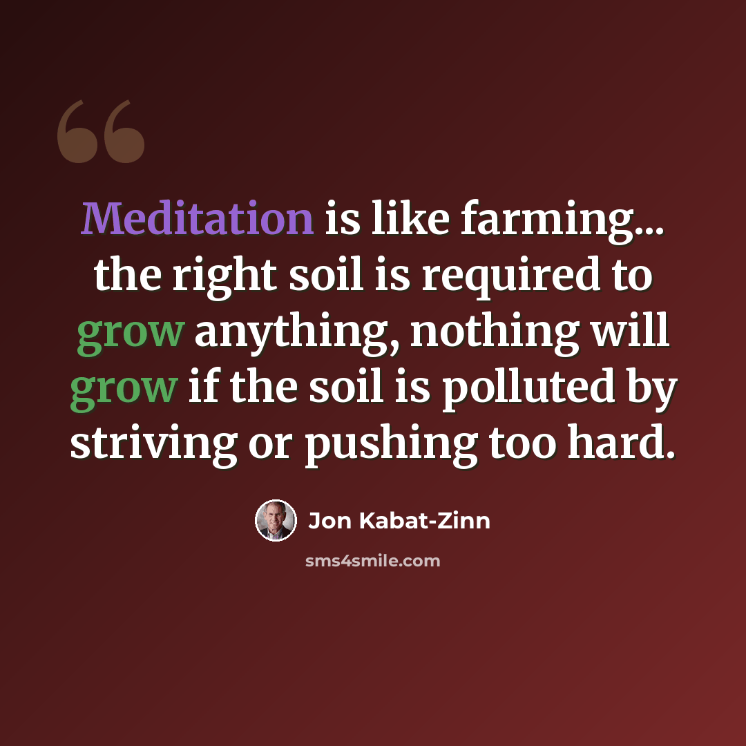 “Meditation is like farming... the right soil is required to grow anything, nothing will grow if the soil is polluted by striving or pushing too hard.” quote by Jon Kabat-Zinn