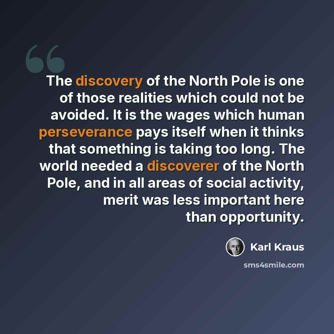 “The discovery of the North Pole is one of those realities which could not be avoided. It is the wages which human perseverance pays itself when it thinks that something is taking too long. The world needed a discoverer of the North Pole, and in all areas of social activity, merit was less…” quote by Karl Kraus