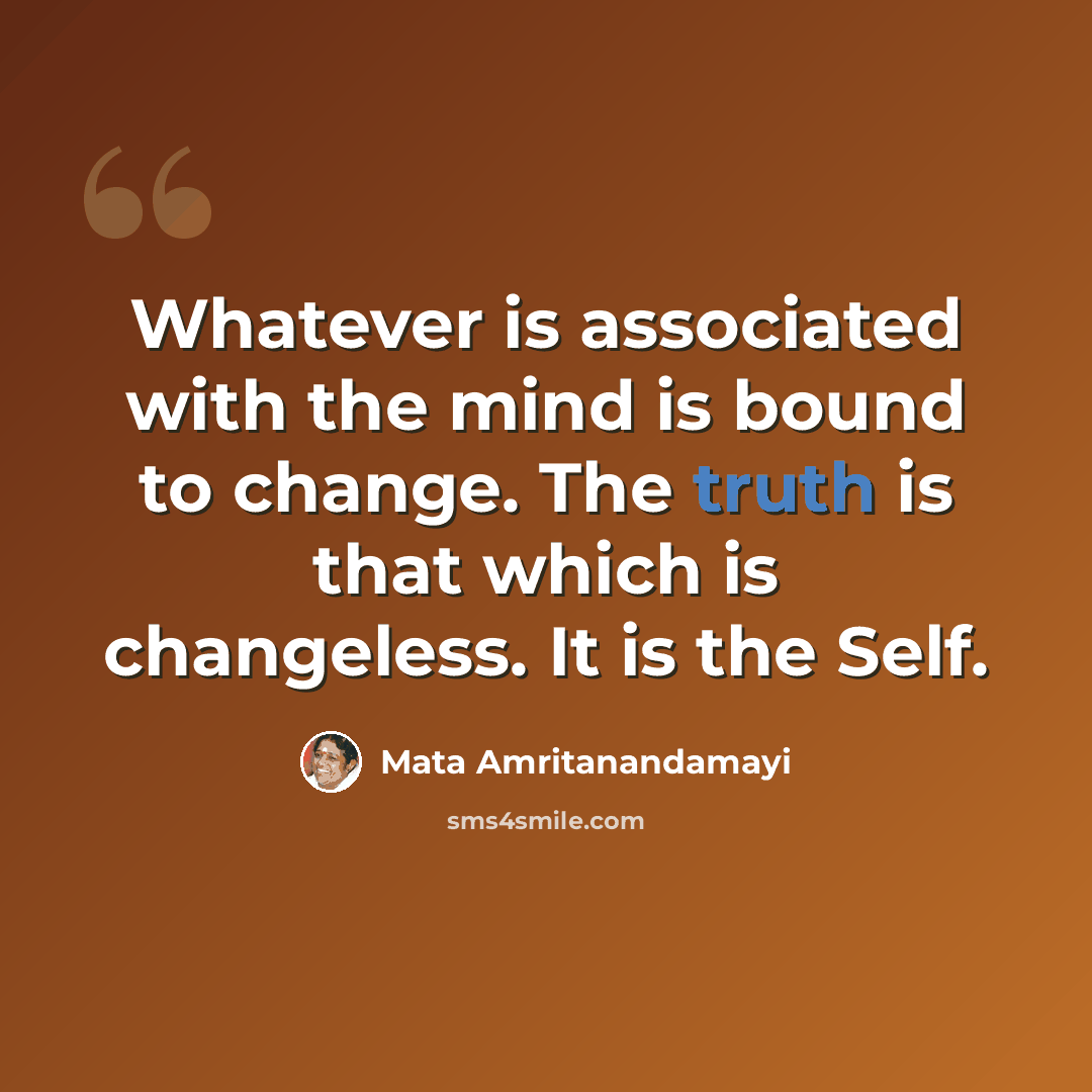 “Whatever is associated with the mind is bound to change. The truth is that which is changeless. It is the Self.” quote by Mata Amritanandamayi