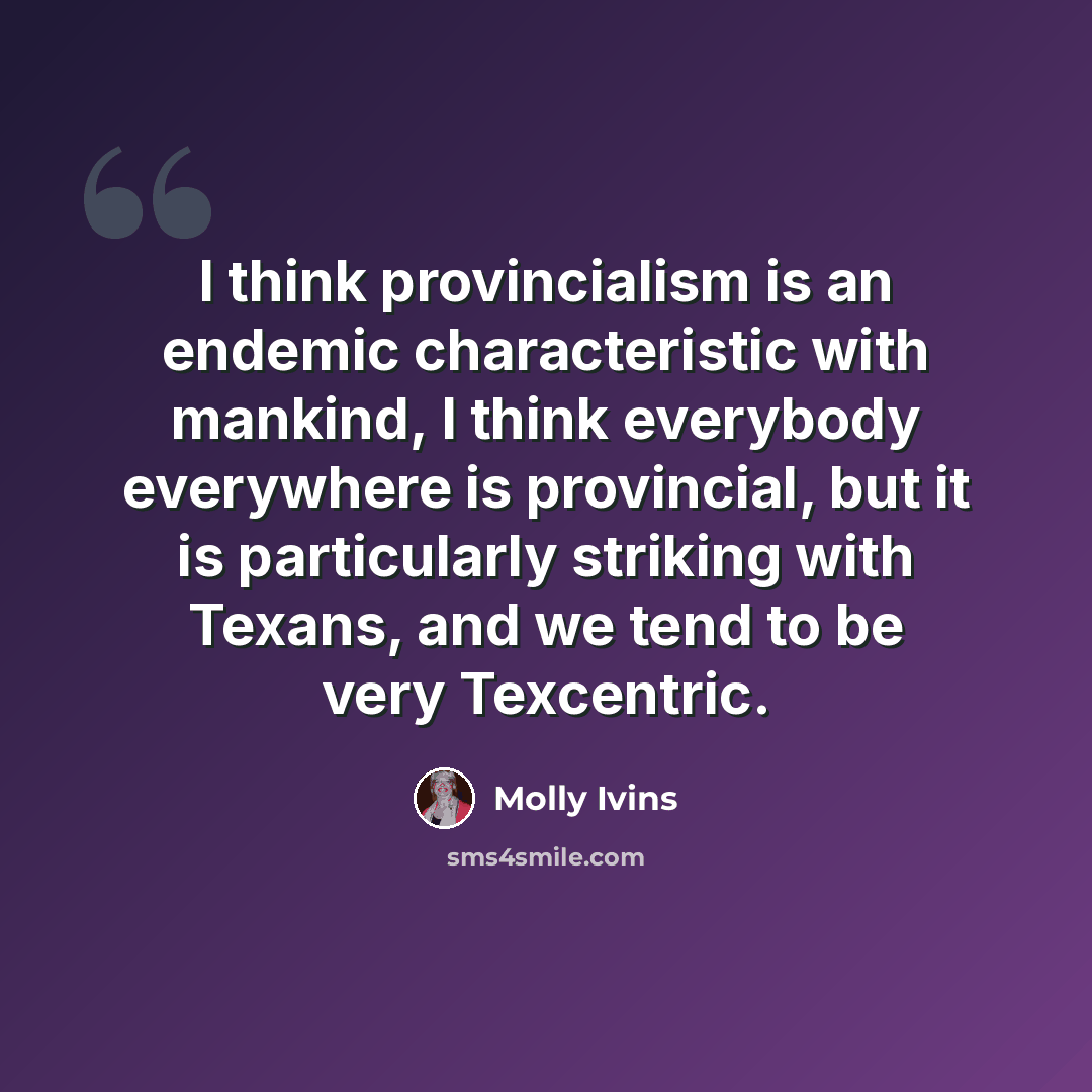 “I think provincialism is an endemic characteristic with mankind, I think everybody everywhere is provincial, but it is particularly striking with Texans, and we tend to be very Texcentric.” quote by Molly Ivins