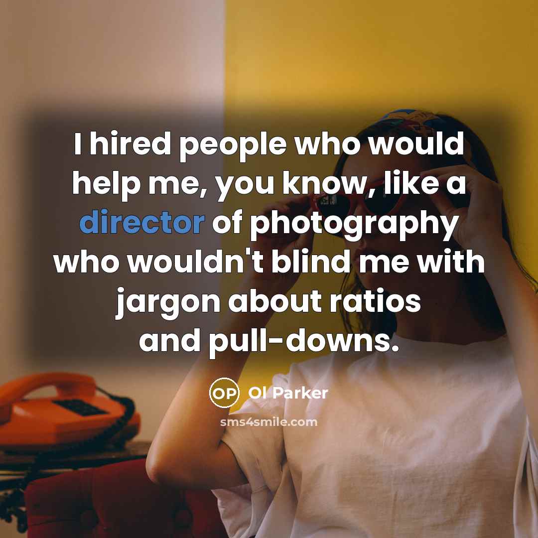 “I hired people who would help me, you know, like a director of photography who wouldn't blind me with jargon about ratios and pull-downs.” quote by Ol Parker