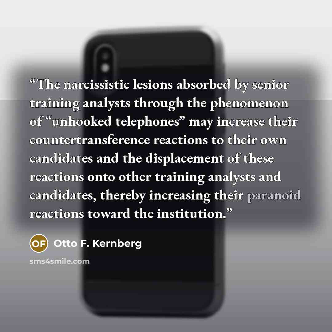 “The narcissistic lesions absorbed by senior training analysts through the phenomenon of “unhooked telephones” may increase their countertransference reactions to their own candidates and the displacement of these reactions onto other training analysts and candidates, thereby increasing their…” quote by Otto F. Kernberg