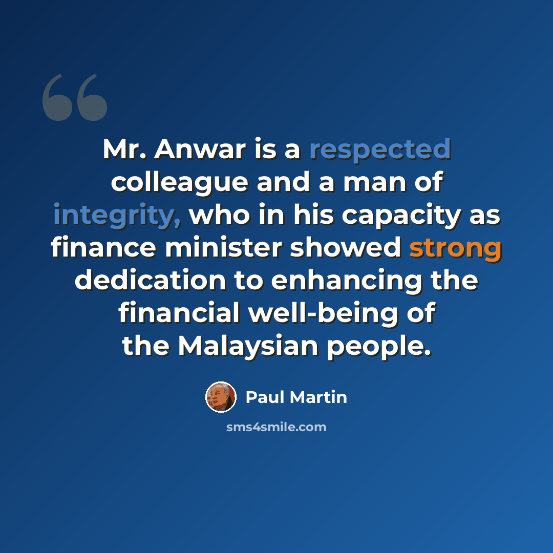 “Mr. Anwar is a respected colleague and a man of integrity, who in his capacity as finance minister showed strong dedication to enhancing the financial well-being of the Malaysian people.” quote by Paul Martin