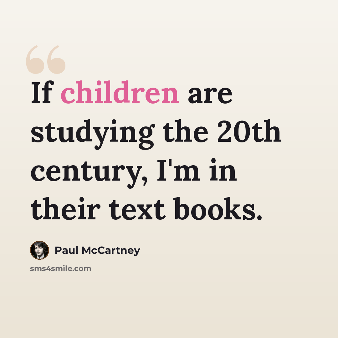 “If children are studying the 20th century, I'm in their text books.” quote by Paul McCartney