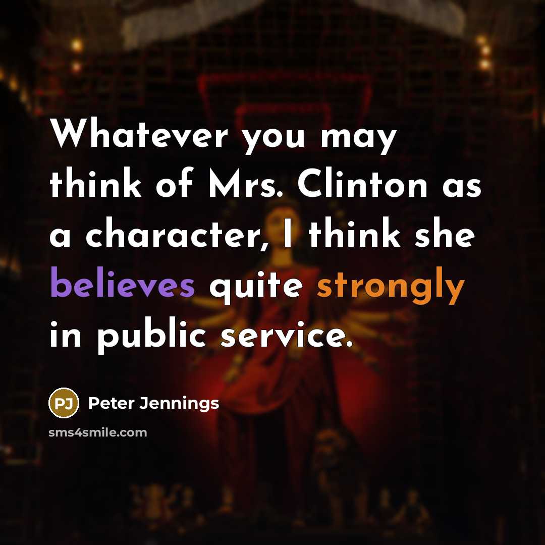 “Whatever you may think of Mrs. Clinton as a character, I think she believes quite strongly in public service.” quote by Peter Jennings
