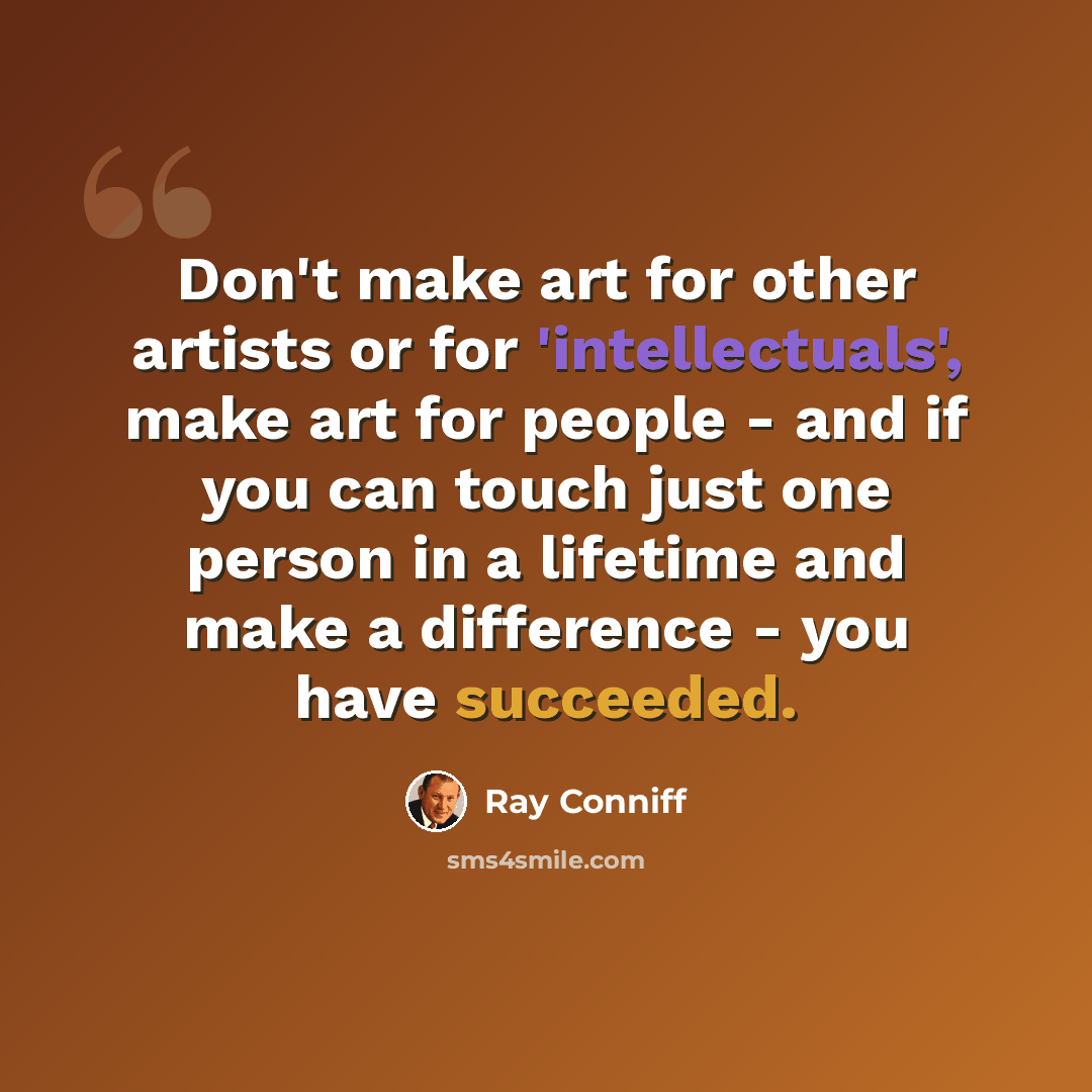 “Don't make art for other artists or for 'intellectuals', make art for people - and if you can touch just one person in a lifetime and make a difference - you have succeeded.” quote by Ray Conniff