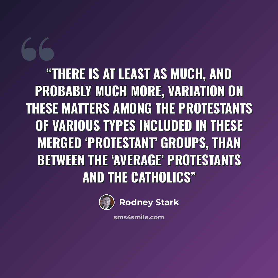 “there is at least as much, and probably much more, variation on these matters among the Protestants of various types included in these merged ‘Protestant’ groups, than between the ‘average’ Protestants and the Catholics” quote by Rodney Stark