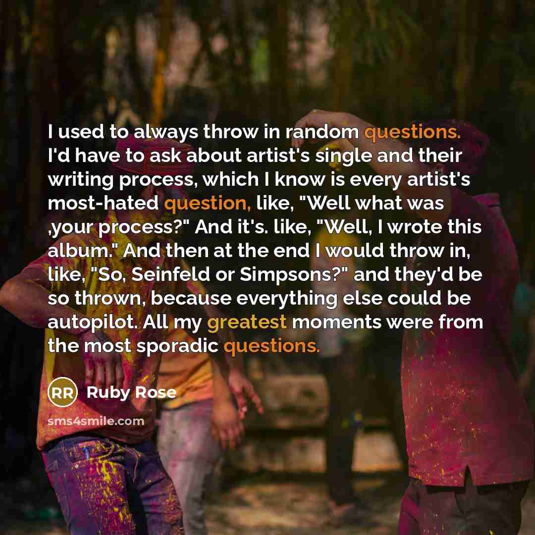 “I used to always throw in random questions. I'd have to ask about artist's single and their writing process, which I know is every artist's most-hated question, like, "Well what was ,your process?" And it's. like, "Well, I wrote this album." And then at the end I would throw in, like, "So…” quote by Ruby Rose