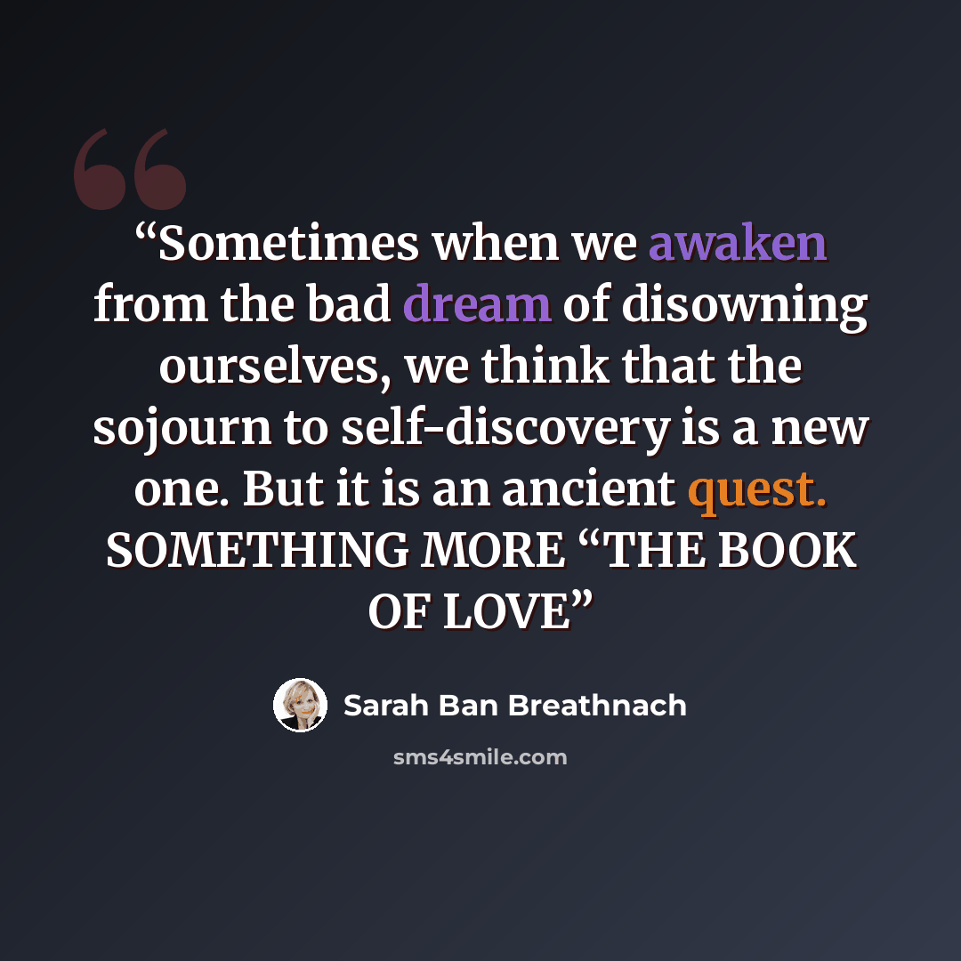 “Sometimes when we awaken from the bad dream of disowning ourselves, we think that the sojourn to self-discovery is a new one. But it is an ancient quest. SOMETHING MORE “THE BOOK OF LOVE” quote by Sarah Ban Breathnach