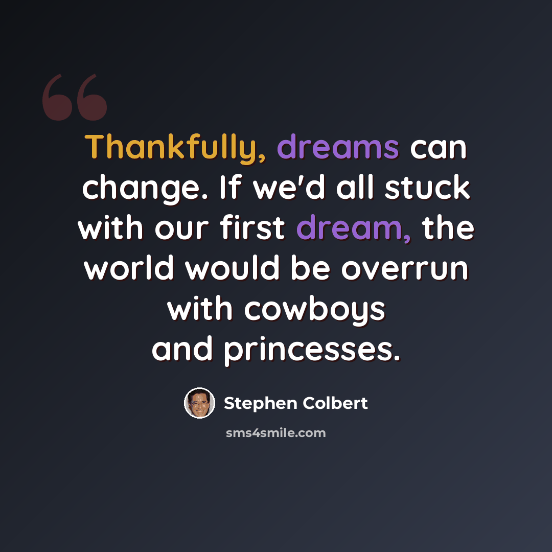 “Thankfully, dreams can change. If we'd all stuck with our first dream, the world would be overrun with cowboys and princesses.” quote by Stephen Colbert