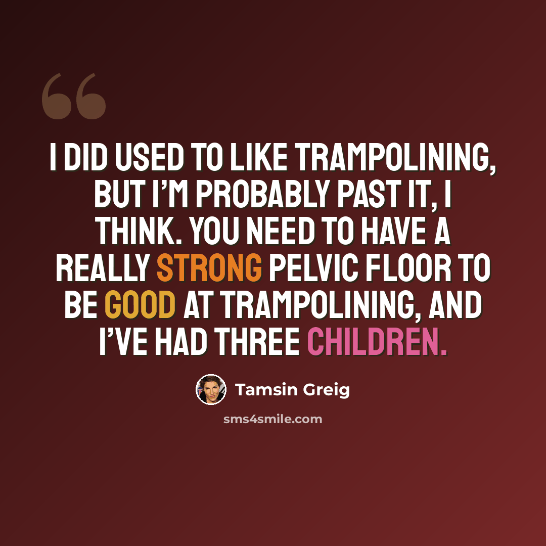 “I did used to like trampolining, but I’m probably past it, I think. You need to have a really strong pelvic floor to be good at trampolining, and I’ve had three children.” quote by Tamsin Greig