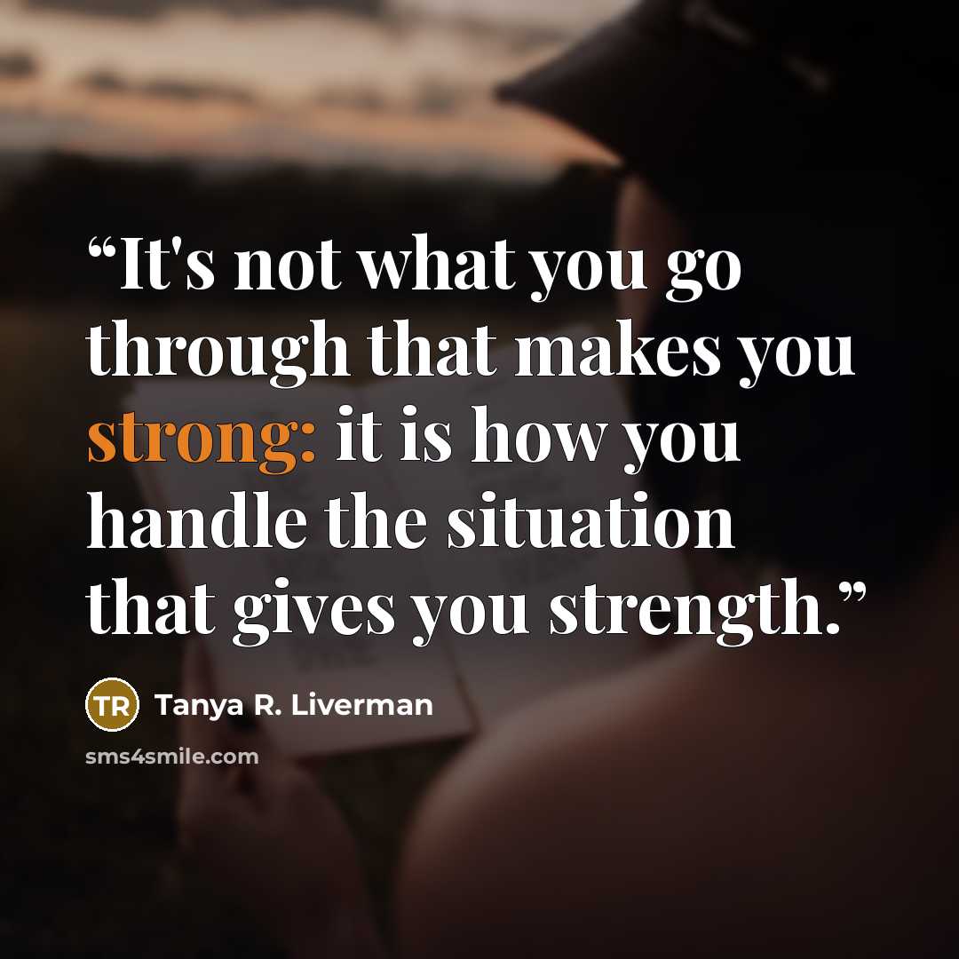 “It's not what you go through that makes you strong: it is how you handle the situation that gives you strength.” quote by Tanya R. Liverman