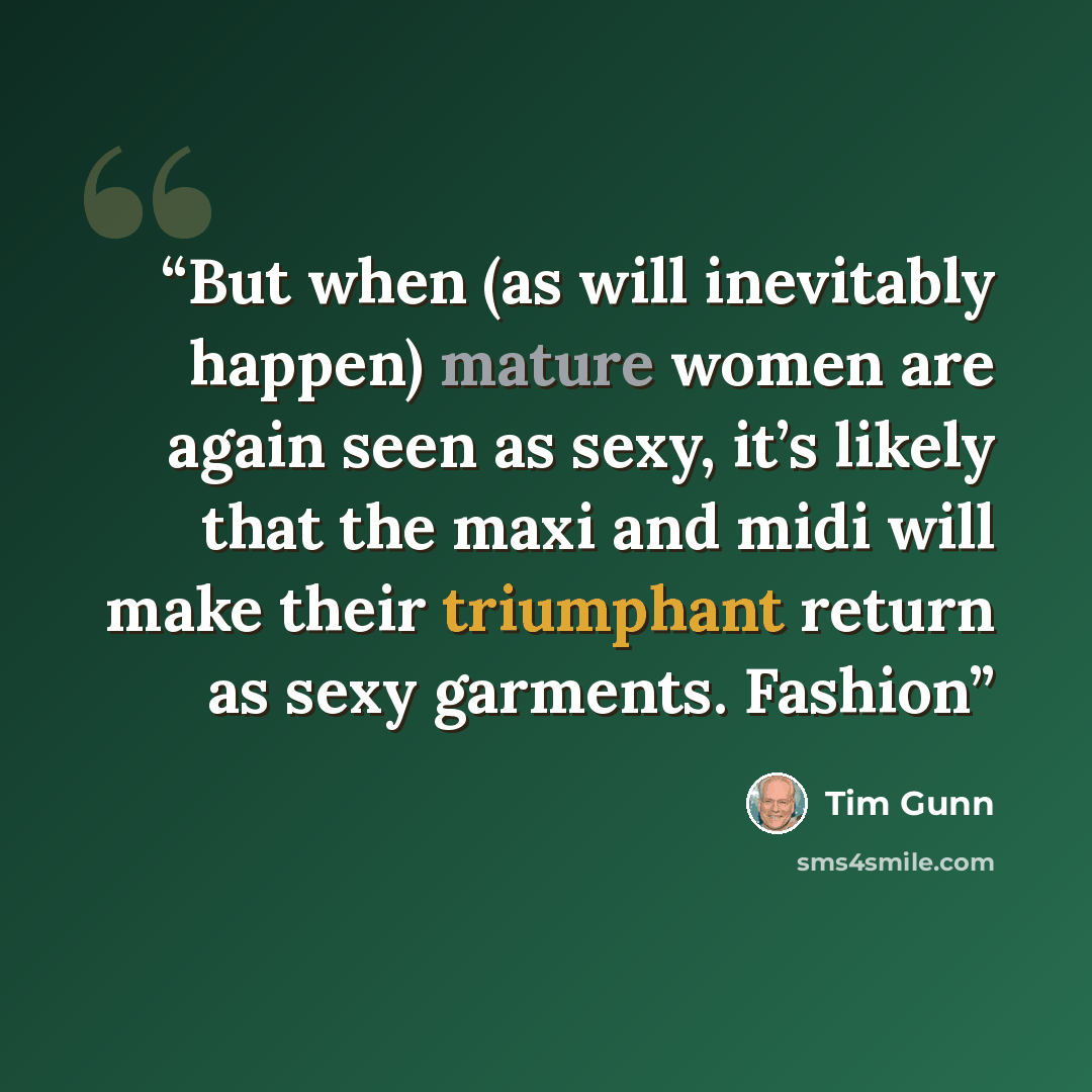 “But when (as will inevitably happen) mature women are again seen as sexy, it’s likely that the maxi and midi will make their triumphant return as sexy garments. Fashion” quote by Tim Gunn