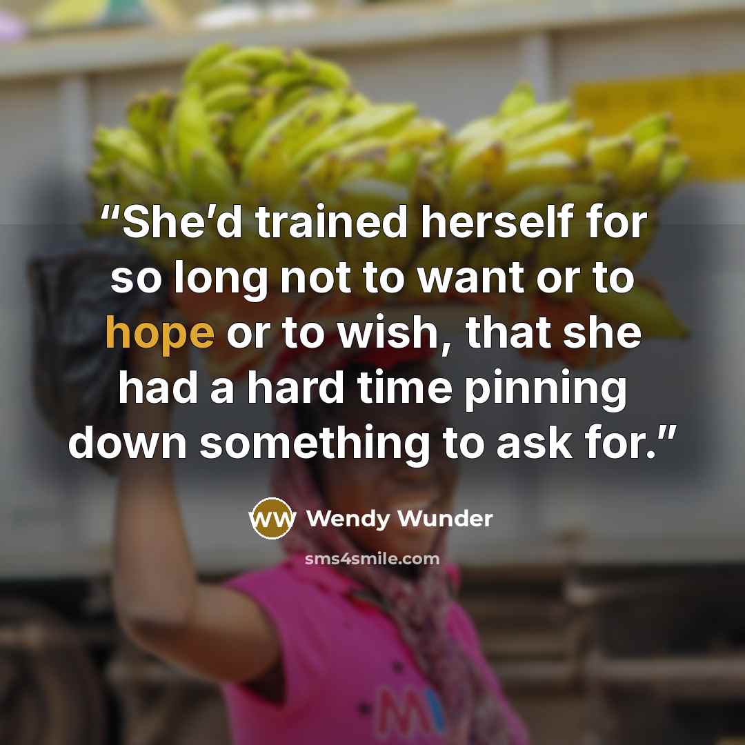 “She’d trained herself for so long not to want or to hope or to wish, that she had a hard time pinning down something to ask for.” quote by Wendy Wunder