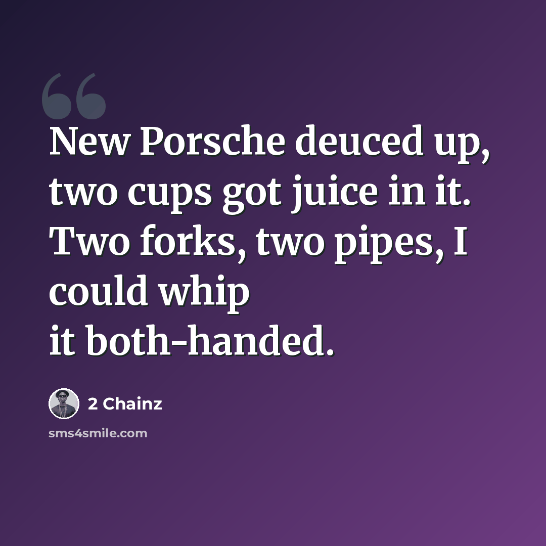 “New Porsche deuced up, two cups got juice in it. Two forks, two pipes, I could whip it both-handed.” quote by 2 Chainz