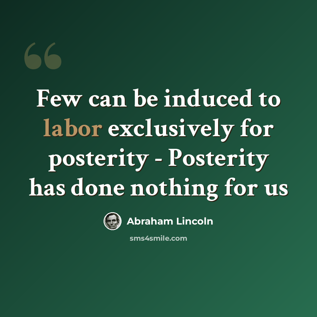 “Few can be induced to labor exclusively for posterity - Posterity has done nothing for us” quote by Abraham Lincoln