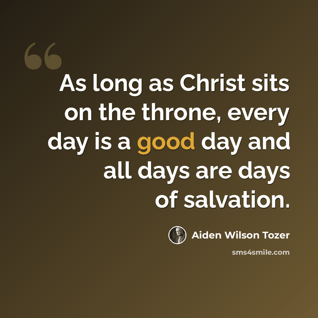 “As long as Christ sits on the throne, every day is a good day and all days are days of salvation.” quote by Aiden Wilson Tozer