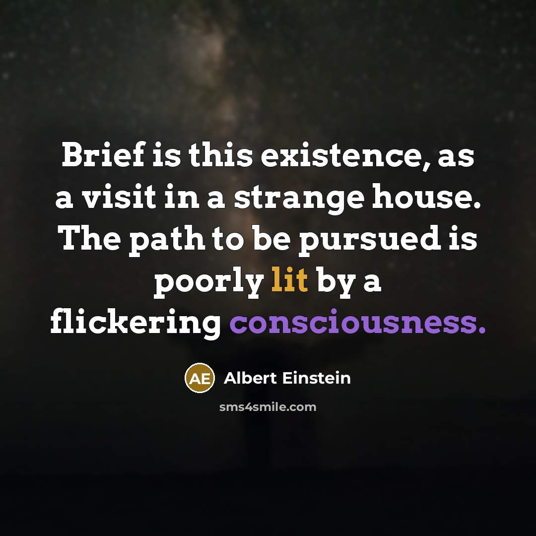 “Brief is this existence, as a visit in a strange house. The path to be pursued is poorly lit by a flickering consciousness.” quote by Albert Einstein