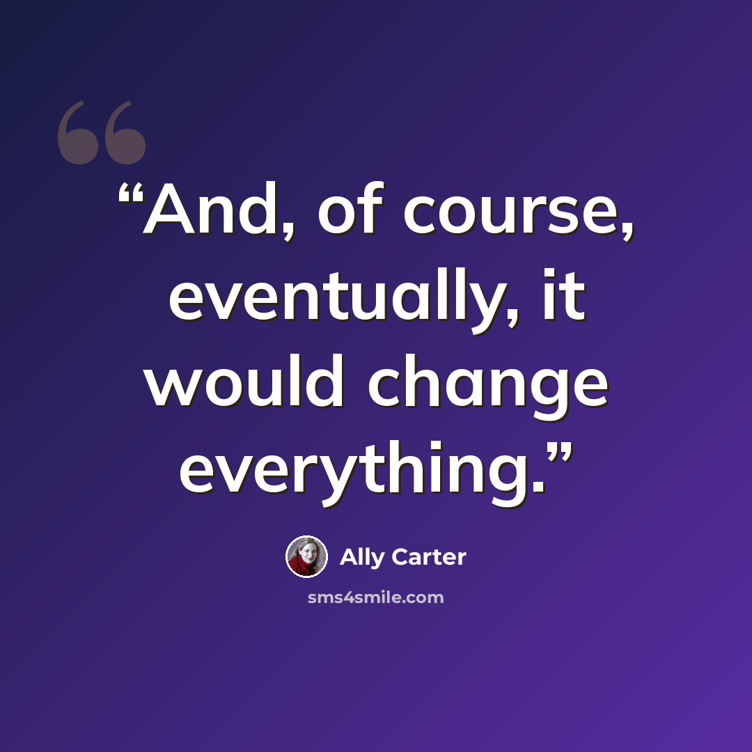 “And, of course, eventually, it would change everything.” quote by Ally Carter