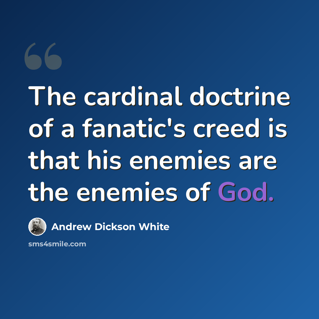 “The cardinal doctrine of a fanatic's creed is that his enemies are the enemies of God.” quote by Andrew Dickson White