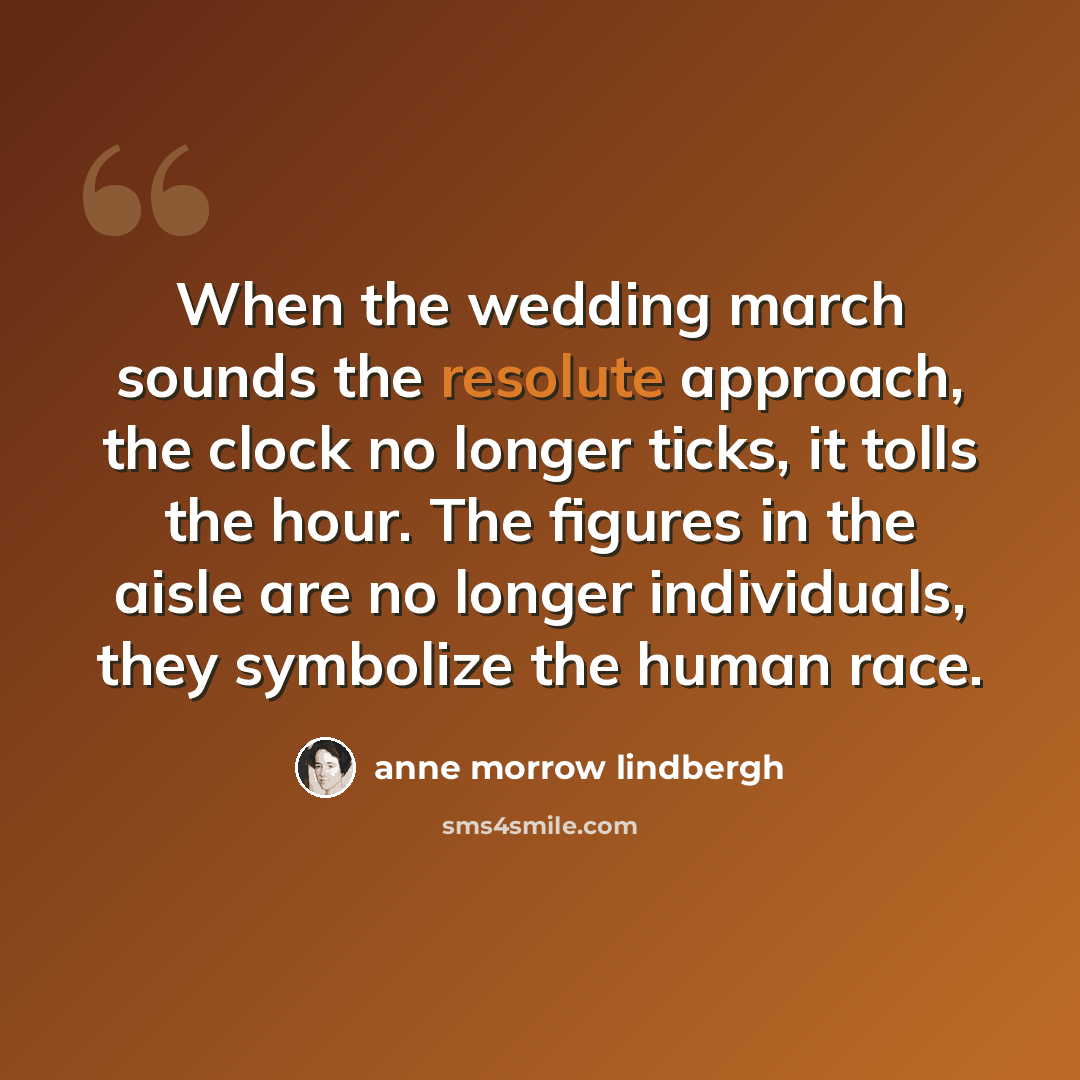 “When the wedding march sounds the resolute approach, the clock no longer ticks, it tolls the hour. The figures in the aisle are no longer individuals, they symbolize the human race.” quote by Anne Morrow Lindbergh