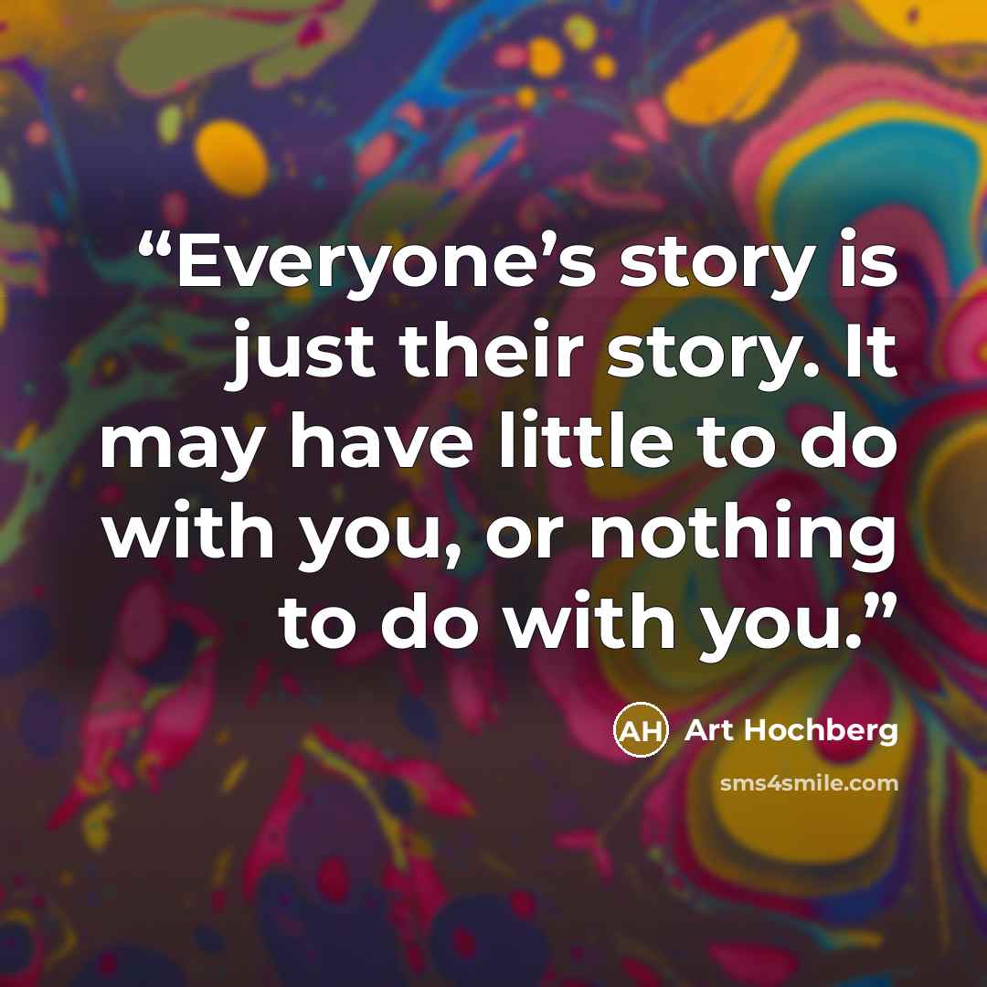 “Everyone’s story is just their story. It may have little to do with you, or nothing to do with you.” quote by Art Hochberg