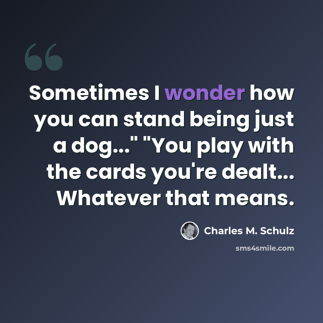 “Sometimes I wonder how you can stand being just a dog..." "You play with the cards you're dealt... Whatever that means.” quote by Charles M. Schulz