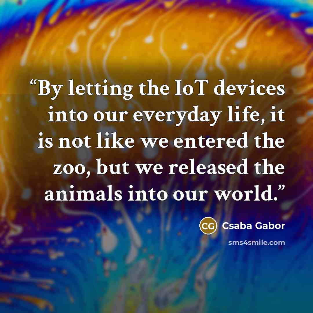 “By letting the IoT devices into our everyday life, it is not like we entered the zoo, but we released the animals into our world.” quote by Csaba Gabor