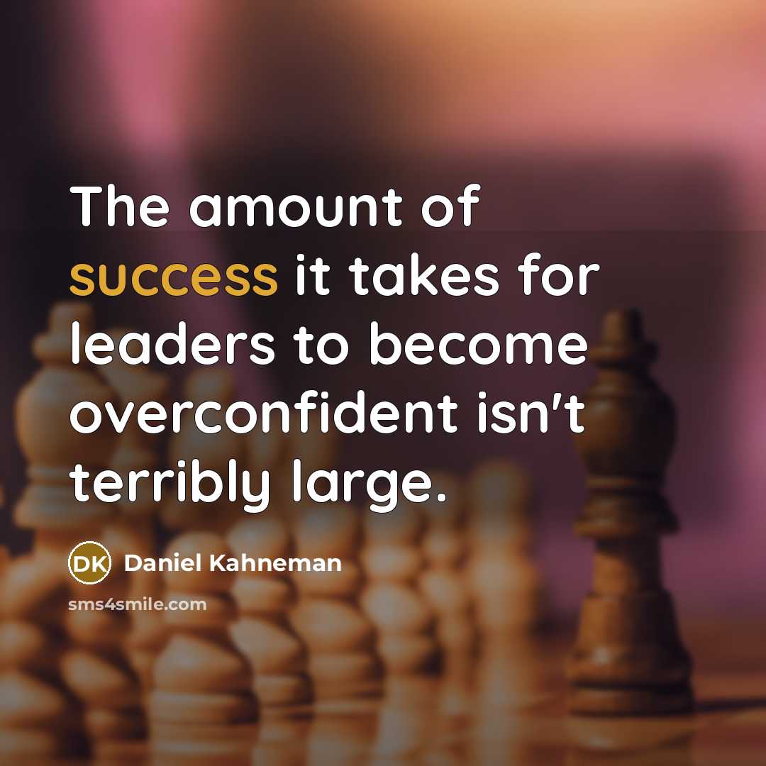 “The amount of success it takes for leaders to become overconfident isn't terribly large.” quote by Daniel Kahneman