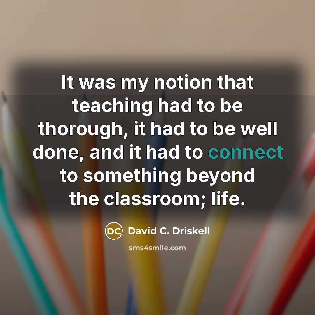 “It was my notion that teaching had to be thorough, it had to be well done, and it had to connect to something beyond the classroom; life.” quote by David C. Driskell